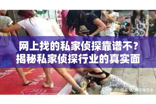 网上找的私家侦探靠谱不？揭秘私家侦探行业的真实面貌