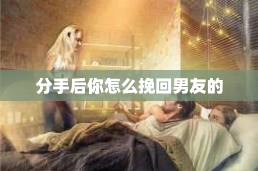 分手后你怎么挽回男友的 分手后你怎么挽回男友的