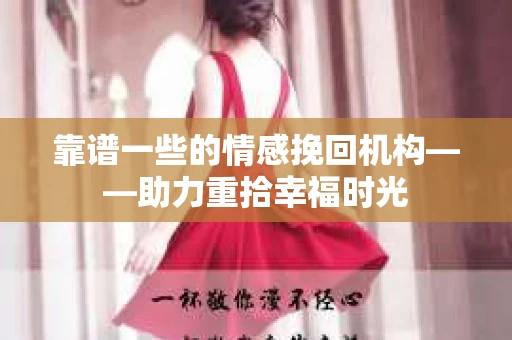 靠谱一些的情感挽回机构——助力重拾幸福时光 靠谱一些的情感挽回机构——助力重拾幸福时光