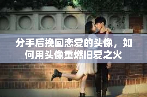 分手后挽回恋爱的头像,如何用头像重燃旧爱之火 分手后挽回恋爱的头像,如何用头像重燃旧爱之火