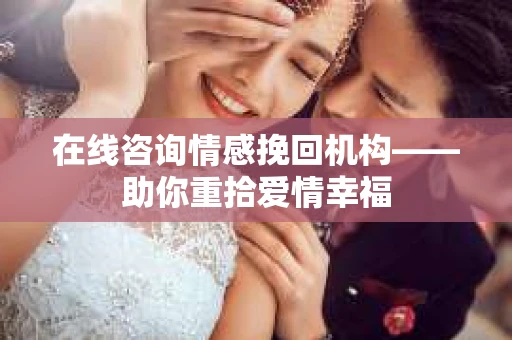 在线咨询情感挽回机构——助你重拾爱情幸福