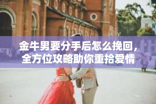 金牛男要分手后怎么挽回，全方位攻略助你重拾爱情