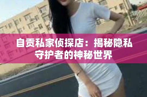 自贡私家侦探店：揭秘隐私守护者的神秘世界