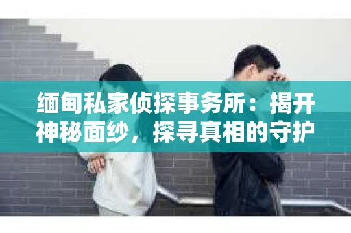 缅甸私家侦探事务所：揭开神秘面纱，探寻真相的守护者