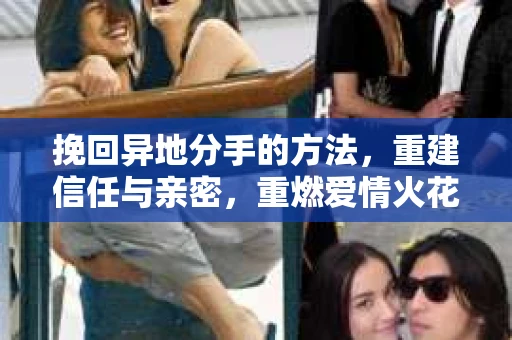 挽回异地分手的方法，重建信任与亲密，重燃爱情火花
