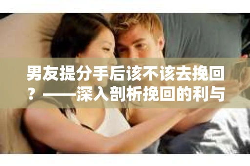 男友提分手后该不该去挽回？——深入剖析挽回的利与弊