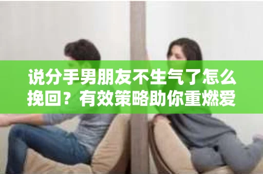 说分手男朋友不生气了怎么挽回？有效策略助你重燃爱火