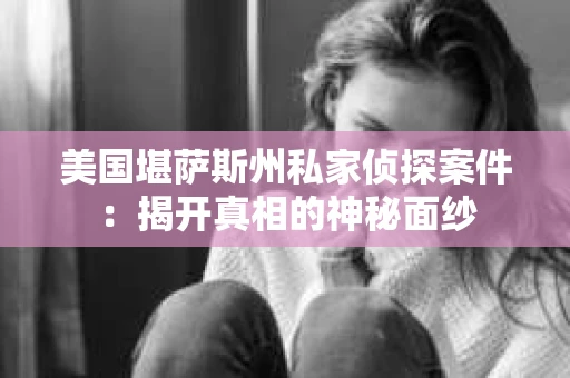 美国堪萨斯州私家侦探案件:揭开真相的神秘面纱 美国堪萨斯州私家侦探案件:揭开真相的神秘面纱