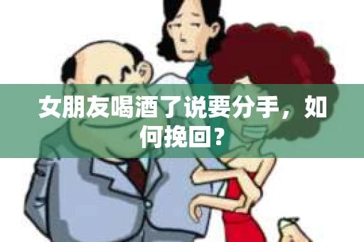 女朋友喝酒了说要分手，如何挽回？