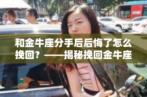 和金牛座分手后后悔了怎么挽回?——揭秘挽回金牛座的秘诀 和金牛座分手后后悔了怎么挽回?——揭秘挽回金牛座的秘诀