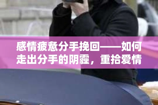 感情疲惫分手挽回——如何走出分手的阴霾，重拾爱情