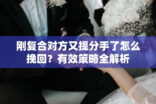 刚复合对方又提分手了怎么挽回？有效策略全解析
