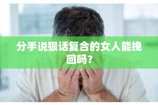 分手说狠话复合的女人能挽回吗? 分手说狠话复合的女人能挽回吗?