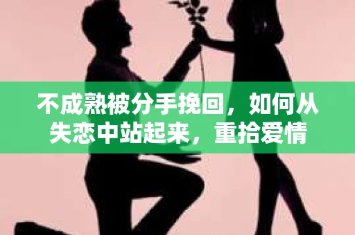 不成熟被分手挽回,如何从失恋中站起来,重拾爱情 不成熟被分手挽回,如何从失恋中站起来,重拾爱情