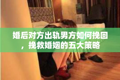 婚后对方出轨男方如何挽回，挽救婚姻的五大策略