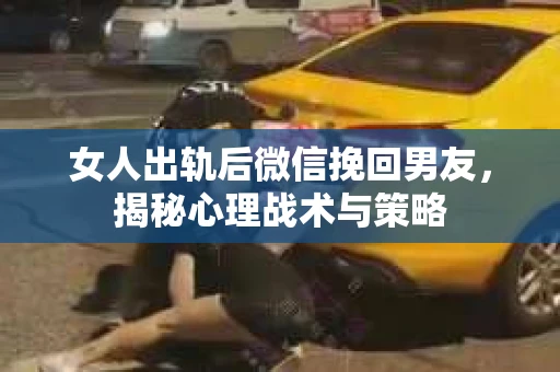 女人出轨后微信挽回男友,揭秘心理战术与策略 女人出轨后微信挽回男友,揭秘心理战术与策略