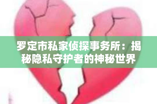 罗定市私家侦探事务所:揭秘隐私守护者的神秘世界 罗定市私家侦探事务所:揭秘隐私守护者的神秘世界