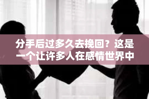 分手后过多久去挽回?这是一个让许多人在感情世界中陷入困惑的问题。面对分手,是选择及时挽回,还是等待时机成熟?本文将为您解析分手后挽回的最佳时机,帮助您做出明智的选择 分手后过多久去挽回?这是一个让许多人在感情世界中陷入困惑的问题。面对分手,是选择及时挽回,还是等待时机成熟?本文将为您解析分手后挽回的最佳时机,帮助您做出明智的选择