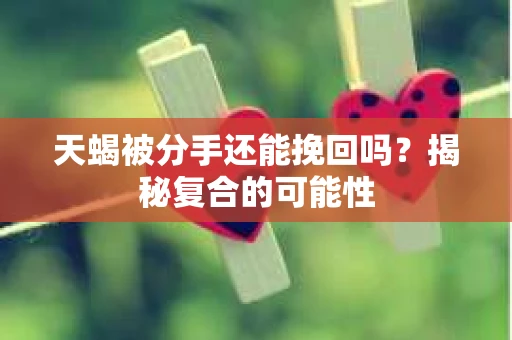 天蝎被分手还能挽回吗?揭秘复合的可能性 天蝎被分手还能挽回吗?揭秘复合的可能性