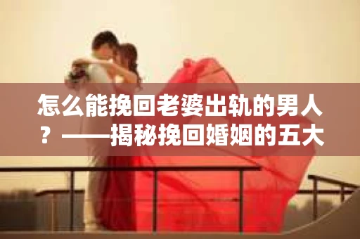 怎么能挽回老婆出轨的男人?——揭秘挽回婚姻的五大策略 怎么能挽回老婆出轨的男人?——揭秘挽回婚姻的五大策略