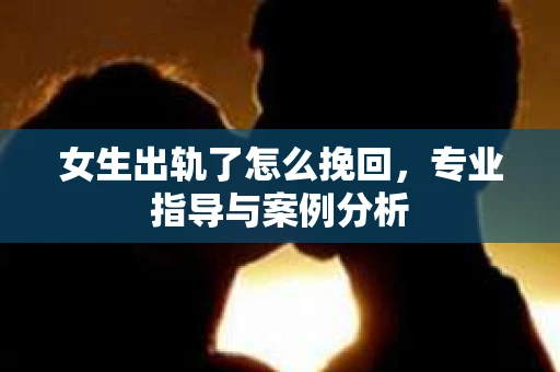 女生出轨了怎么挽回,专业指导与案例分析 女生出轨了怎么挽回,专业指导与案例分析