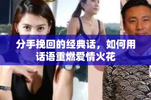 分手挽回的经典话，如何用话语重燃爱情火花