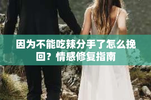 因为不能吃辣分手了怎么挽回？情感修复指南