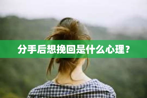 分手后想挽回是什么心理? 分手后想挽回是什么心理?