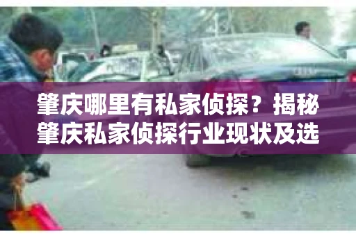 肇庆哪里有私家侦探？揭秘肇庆私家侦探行业现状及选择指南
