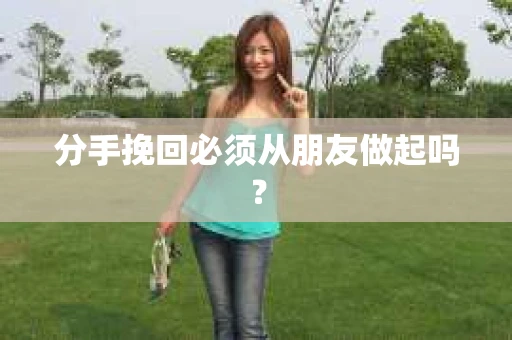 分手挽回必须从朋友做起吗? 分手挽回必须从朋友做起吗?