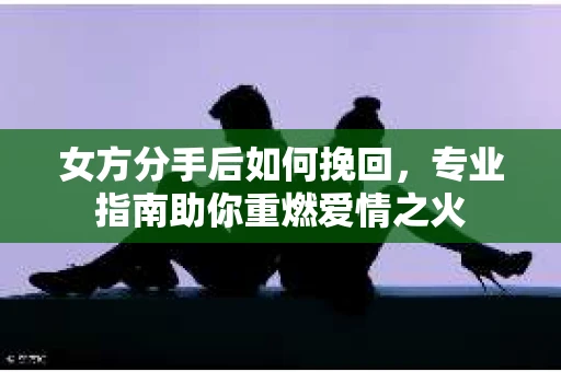 女方分手后如何挽回，专业指南助你重燃爱情之火