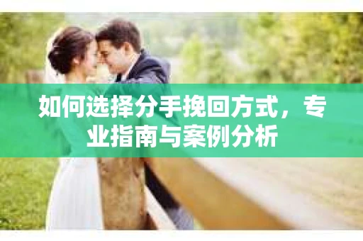 如何选择分手挽回方式,专业指南与案例分析 如何选择分手挽回方式,专业指南与案例分析
