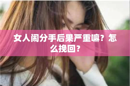 女人闹分手后果严重嘛？怎么挽回？