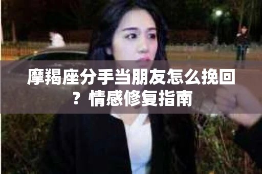 摩羯座分手当朋友怎么挽回?情感修复指南 摩羯座分手当朋友怎么挽回?情感修复指南