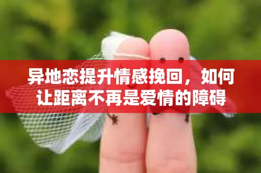 异地恋提升情感挽回，如何让距离不再是爱情的障碍