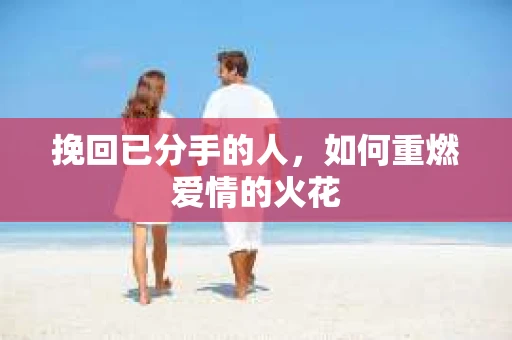 挽回已分手的人,如何重燃爱情的火花 挽回已分手的人,如何重燃爱情的火花