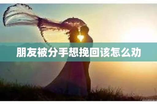 朋友被分手想挽回该怎么劝