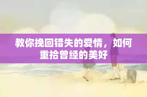 教你挽回错失的爱情，如何重拾曾经的美好