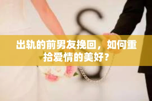 出轨的前男友挽回，如何重拾爱情的美好？