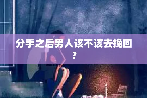 分手之后男人该不该去挽回？