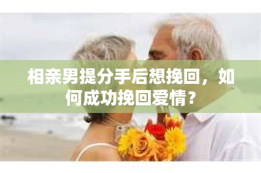 相亲男提分手后想挽回，如何成功挽回爱情？