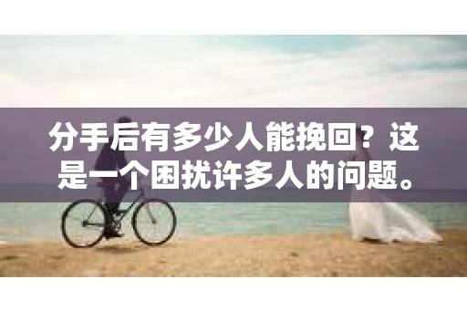 分手后有多少人能挽回？这是一个困扰许多人的问题。在爱情的世界里，分手如同一场风暴，让人心生迷茫。那么，面对分手，我们究竟应该如何应对？以下将从心理、沟通和行动三个方面来探讨这个问题