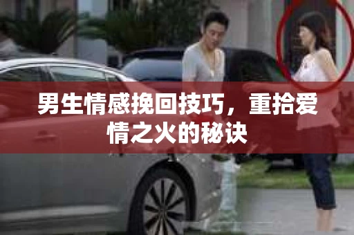男生情感挽回技巧，重拾爱情之火的秘诀