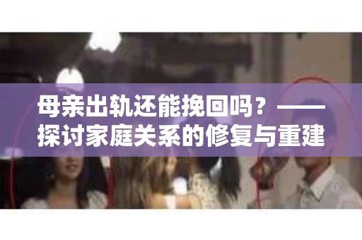 母亲出轨还能挽回吗？——探讨家庭关系的修复与重建