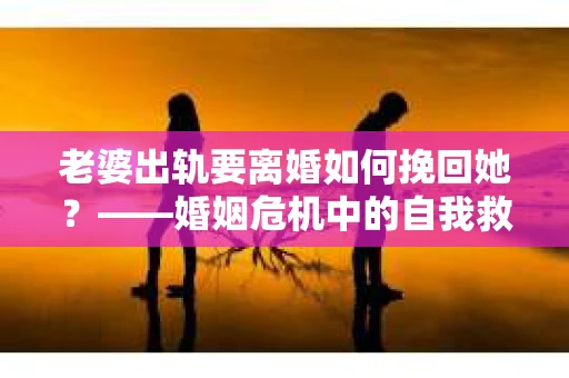 老婆出轨要离婚如何挽回她？——婚姻危机中的自我救赎与重建