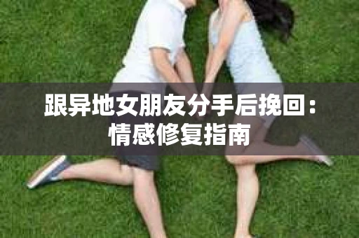 跟异地女朋友分手后挽回：情感修复指南