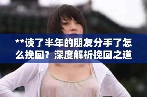 **谈了半年的朋友分手了怎么挽回？深度解析挽回之道**