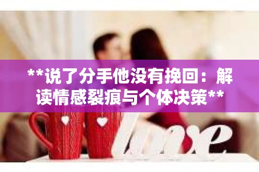 **说了分手他没有挽回:解读情感裂痕与个体决策** **说了分手他没有挽回:解读情感裂痕与个体决策**