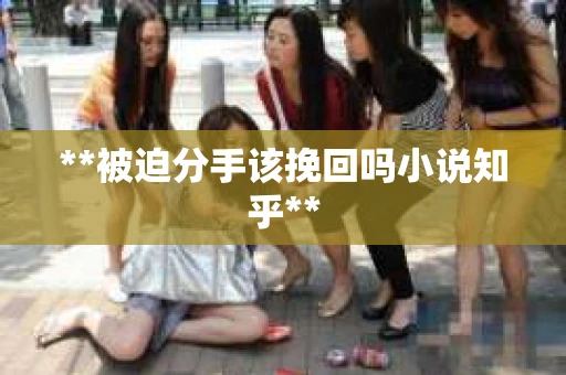 **被迫分手该挽回吗小说知乎**