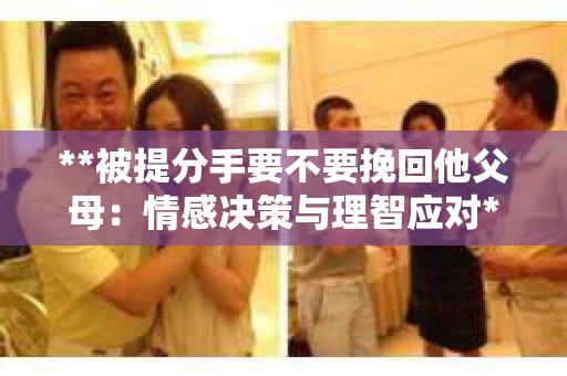 **被提分手要不要挽回他父母：情感决策与理智应对**